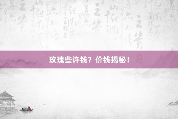 玫瑰些许钱？价钱揭秘！
