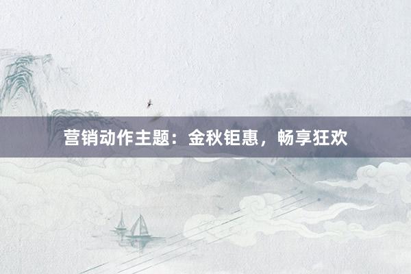 营销动作主题：金秋钜惠，畅享狂欢
